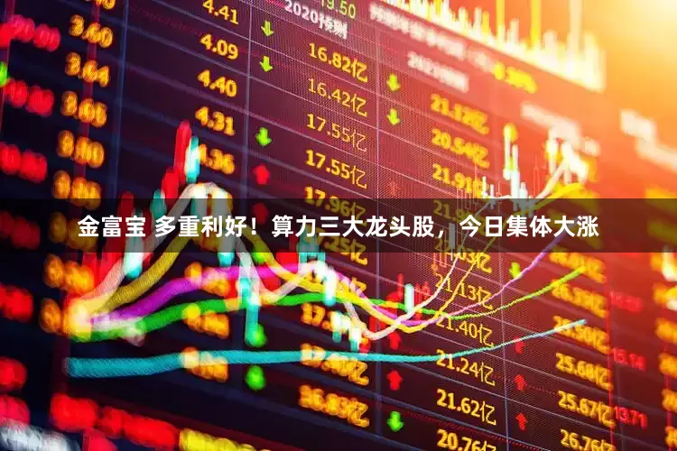 金富宝 多重利好！算力三大龙头股，今日集体大涨