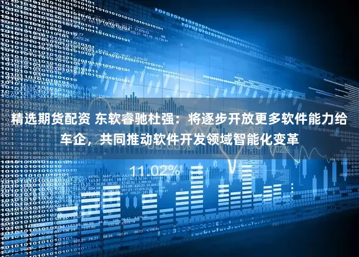 精选期货配资 东软睿驰杜强：将逐步开放更多软件能力给车企，共同推动软件开发领域智能化变革