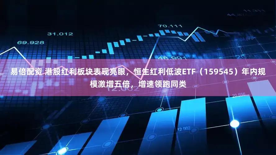 易倍配资 港股红利板块表现亮眼，恒生红利低波ETF（159545）年内规模激增五倍，增速领跑同类