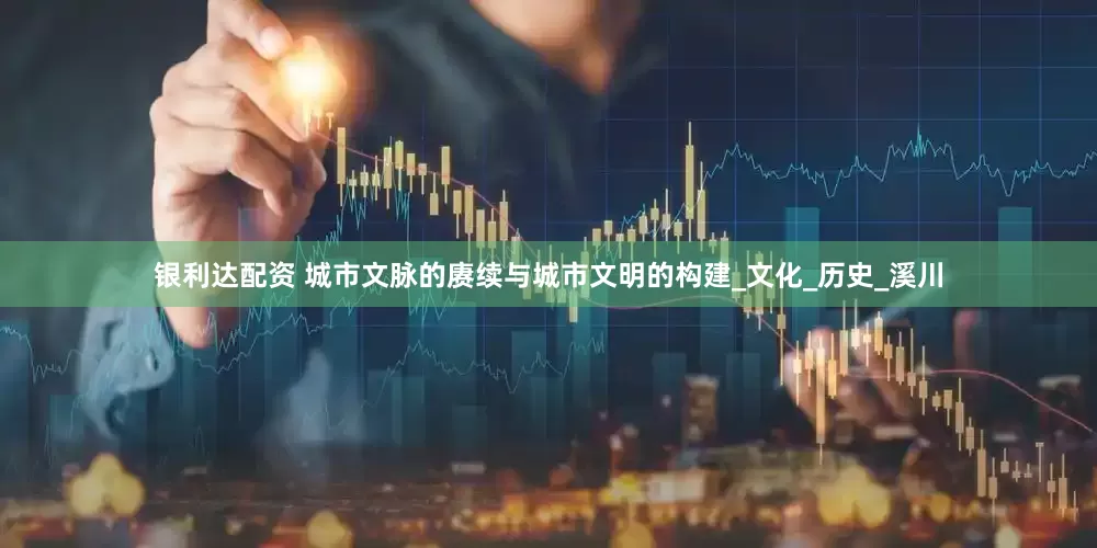 银利达配资 城市文脉的赓续与城市文明的构建_文化_历史_溪川