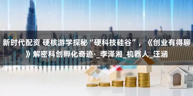 新时代配资 硬核游学探秘“硬科技硅谷”，《创业有得聊》解密科创孵化奇迹·_李泽湘_机器人_汪涵