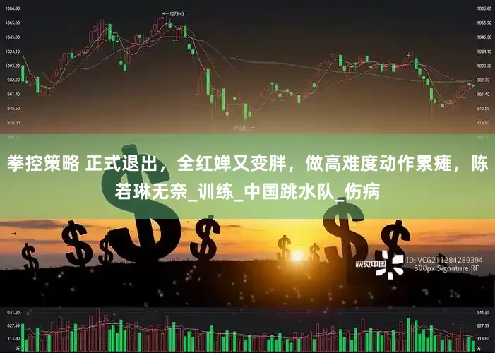 拳控策略 正式退出，全红婵又变胖，做高难度动作累瘫，陈若琳无奈_训练_中国跳水队_伤病