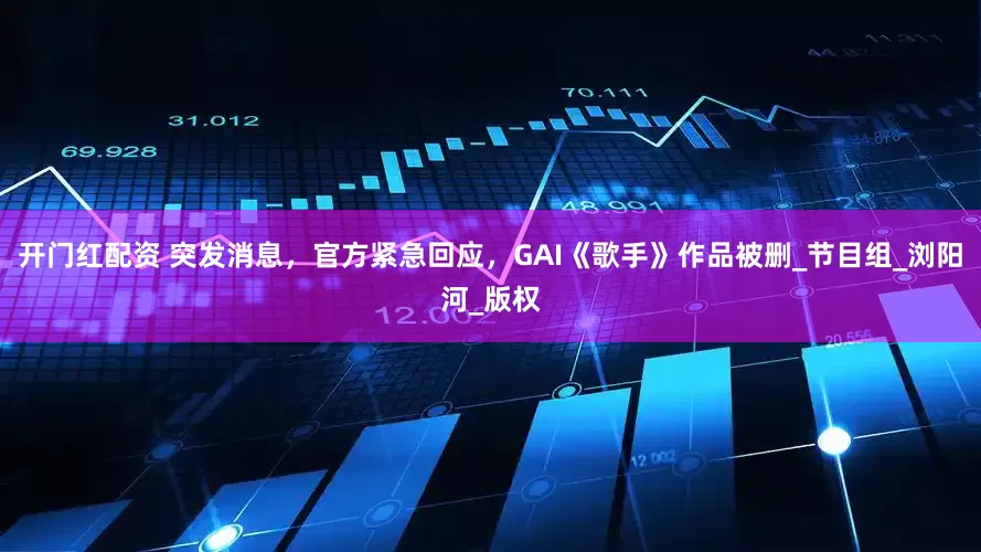 开门红配资 突发消息，官方紧急回应，GAI《歌手》作品被删_节目组_浏阳河_版权