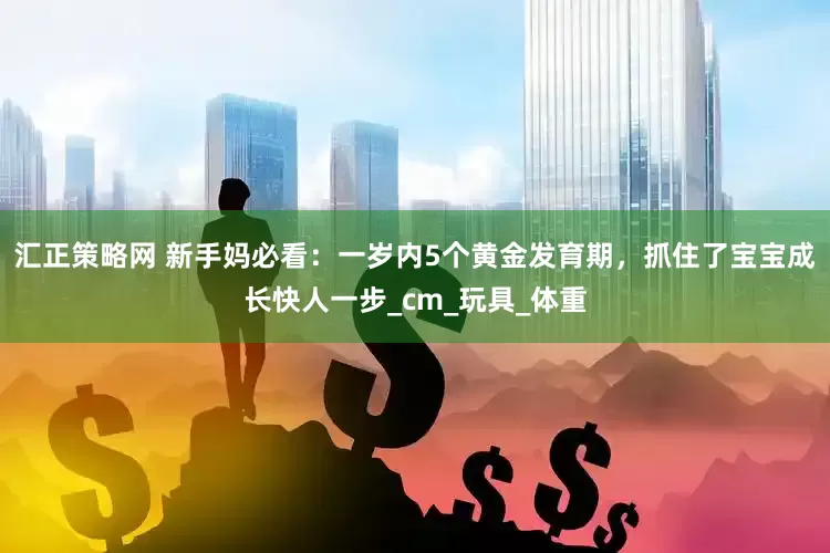 汇正策略网 新手妈必看：一岁内5个黄金发育期，抓住了宝宝成长快人一步_cm_玩具_体重