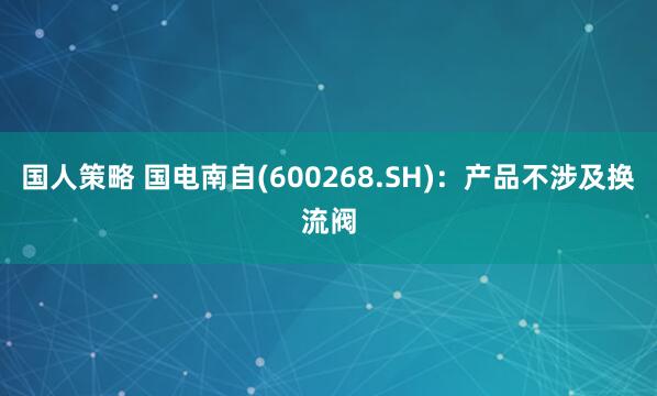 国人策略 国电南自(600268.SH)：产品不涉及换流阀