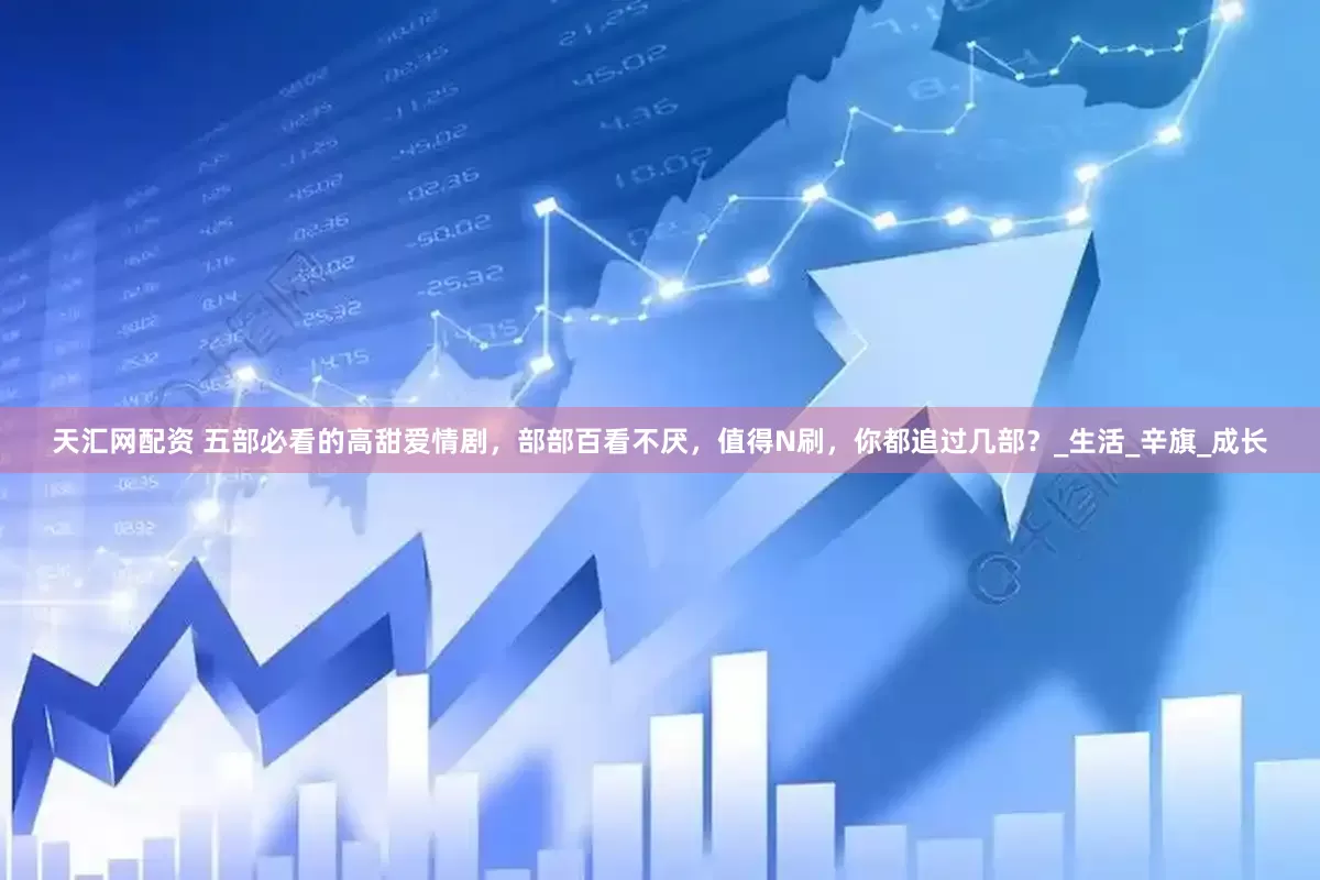 天汇网配资 五部必看的高甜爱情剧，部部百看不厌，值得N刷，你都追过几部？_生活_辛旗_成长