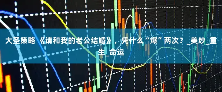 大圣策略 《请和我的老公结婚》，凭什么“爆”两次？_美纱_重生_命运
