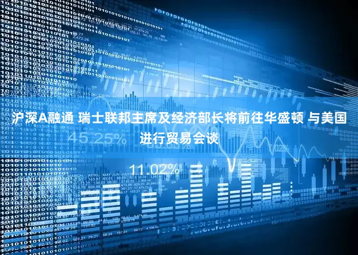 沪深A融通 瑞士联邦主席及经济部长将前往华盛顿 与美国进行贸易会谈