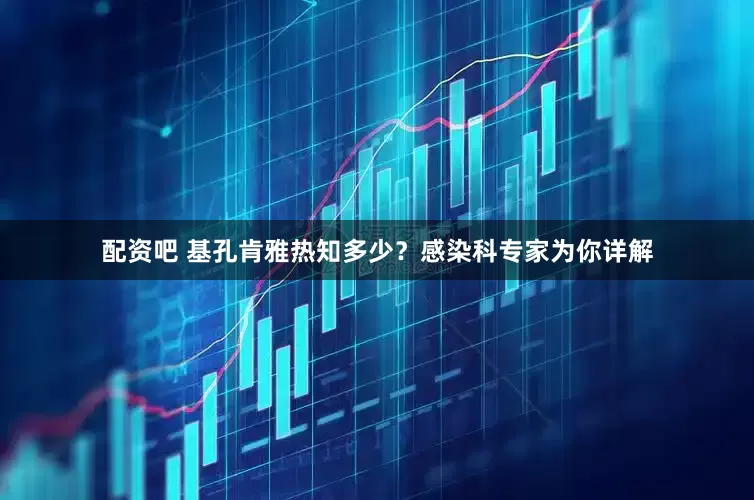配资吧 基孔肯雅热知多少？感染科专家为你详解