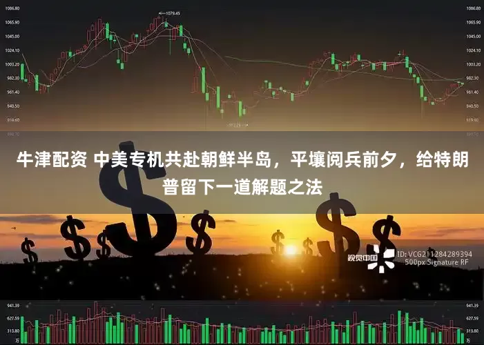 牛津配资 中美专机共赴朝鲜半岛，平壤阅兵前夕，给特朗普留下一道解题之法