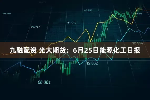 九融配资 光大期货：6月25日能源化工日报