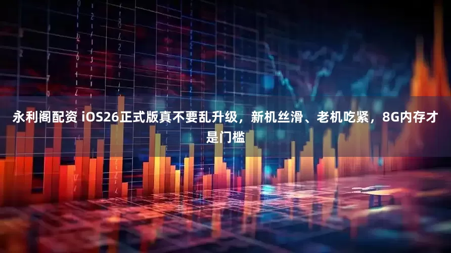 永利阁配资 iOS26正式版真不要乱升级,新机丝滑、老机吃紧,8G内存才是门槛