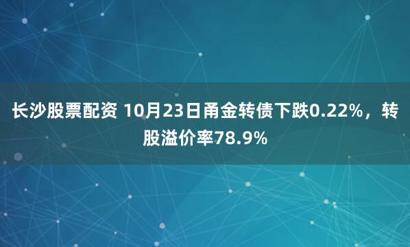 长沙股票配资 10月23日甬金转债下跌0.22%，转股溢价率78.9%