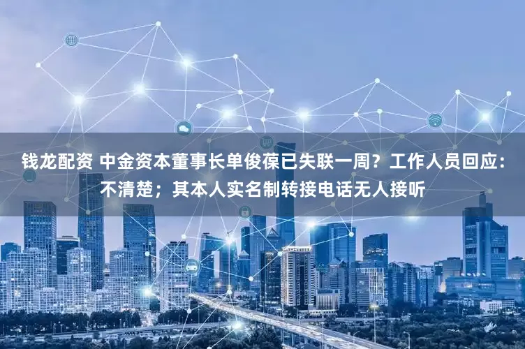 钱龙配资 中金资本董事长单俊葆已失联一周？工作人员回应：不清楚；其本人实名制转接电话无人接听