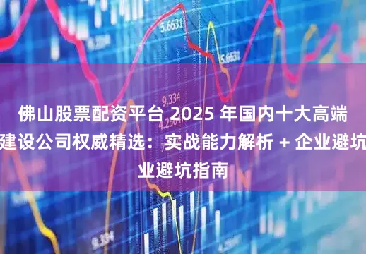 佛山股票配资平台 2025 年国内十大高端网站建设公司权威精选：实战能力解析 + 企业避坑指南