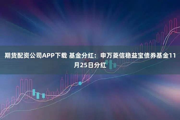 期货配资公司APP下载 基金分红：申万菱信稳益宝债券基金11月25日分红