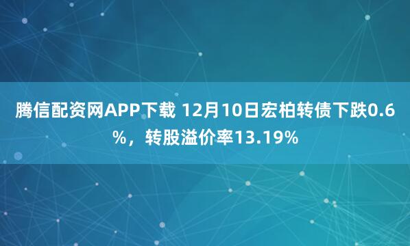 腾信配资网APP下载 12月10日宏柏转债下跌0.6%，转股溢价率13.19%