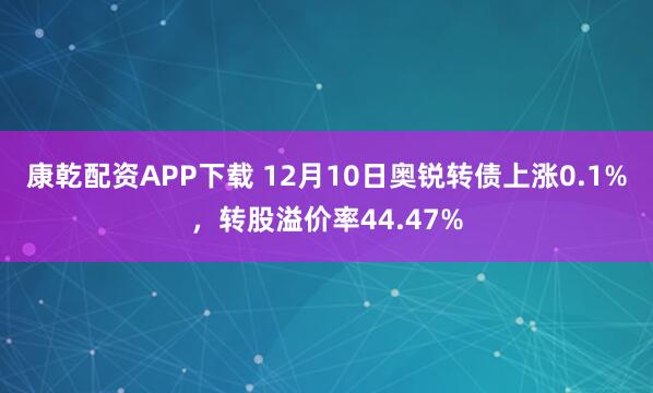 康乾配资APP下载 12月10日奥锐转债上涨0.1%,转股溢价率44.47%