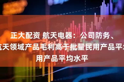 正大配资 航天电器：公司防务、商业航天领域产品毛利高于批量民用产品平均水平