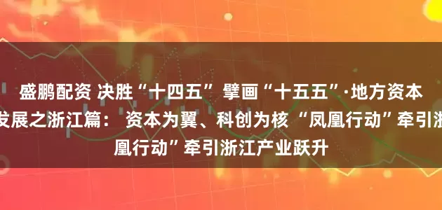 盛鹏配资 决胜“十四五” 擘画“十五五”·地方资本市场高质量发展之浙江篇： 资本为翼、科创为核 “凤凰行动”牵引浙江产业跃升