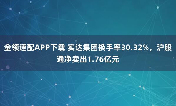 金领速配APP下载 实达集团换手率30.32%，沪股通净卖出1.76亿元