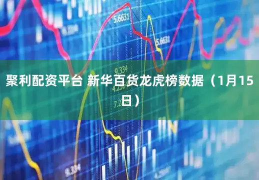 聚利配资平台 新华百货龙虎榜数据（1月15日）