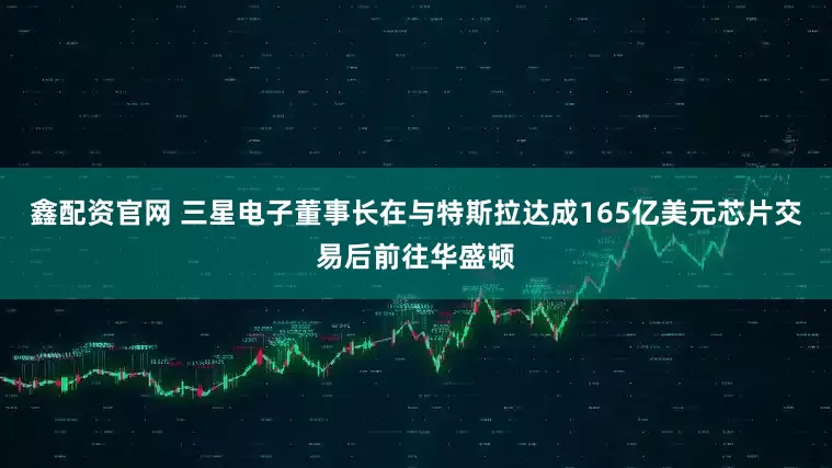 鑫配资官网 三星电子董事长在与特斯拉达成165亿美元芯片交易后前往华盛顿