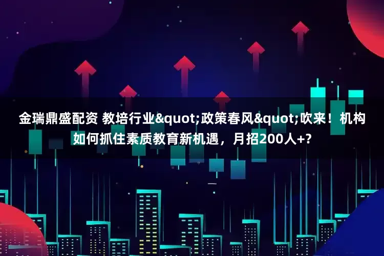 金瑞鼎盛配资 教培行业"政策春风"吹来！机构如何抓住素质教育新机遇，月招200人+？