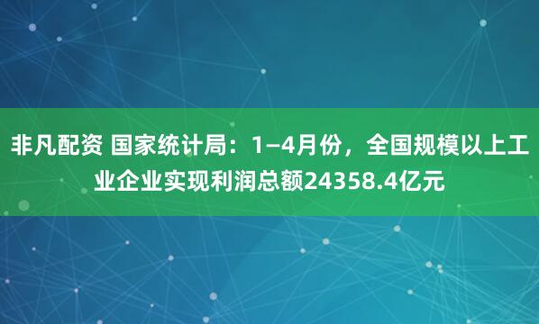 非凡配资 国家统计局：1—4月份，全国规模以上工业企业实现利润总额24358.4亿元